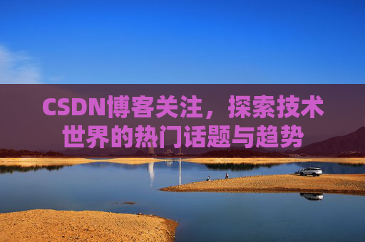 CSDN博客关注，探索技术世界的热门话题与趋势